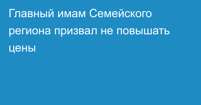 Главный имам Семейского региона призвал не повышать цены