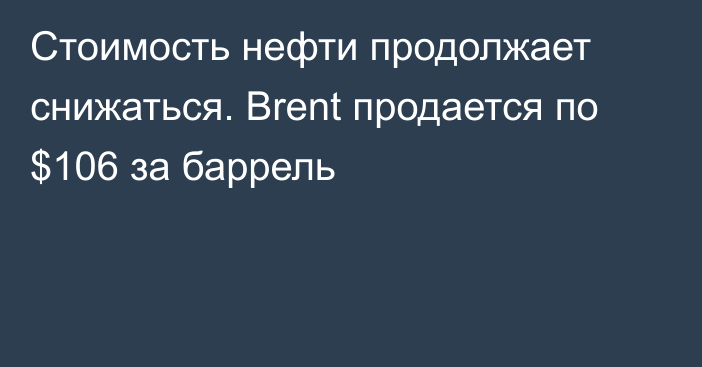 Стоимость нефти продолжает снижаться. Brent продается по $106 за баррель 