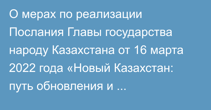 О мерах по реализации Послания Главы государства народу Казахстана от 16 марта 2022 года «Новый Казахстан: путь обновления и модернизации»