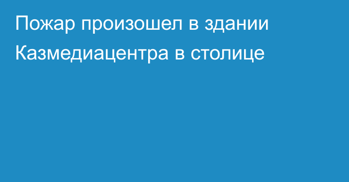 Пожар произошел в здании Казмедиацентра в столице