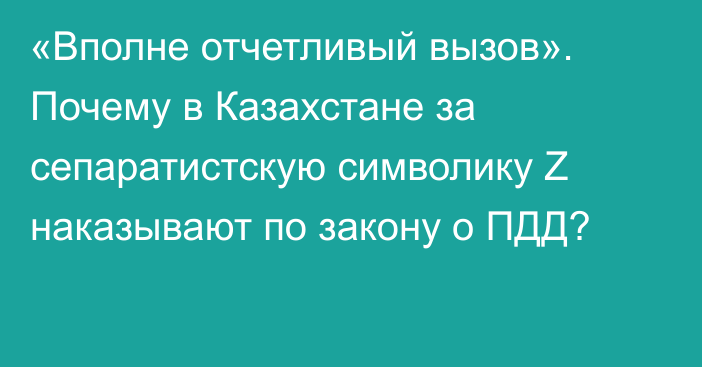 «Вполне отчетливый вызов». Почему в Казахстане за сепаратистскую символику Z наказывают по закону о ПДД?