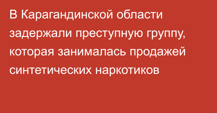 В Карагандинской области задержали преступную группу, которая занималась продажей синтетических наркотиков