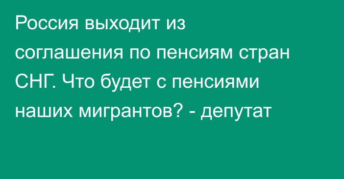 Россия выходит из соглашения по пенсиям стран СНГ. Что будет с пенсиями наших мигрантов? - депутат