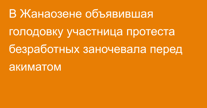 В Жанаозене объявившая голодовку участница протеста безработных заночевала перед акиматом