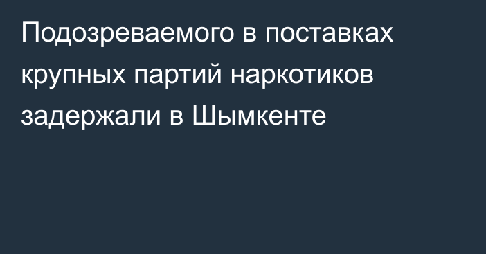 Подозреваемого в поставках крупных партий наркотиков задержали в Шымкенте