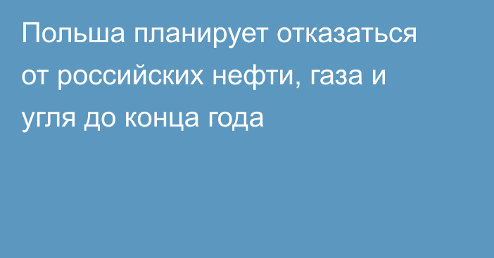 Польша планирует отказаться от российских нефти, газа и угля до конца года