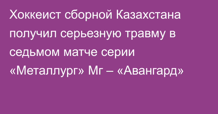 Хоккеист сборной Казахстана получил серьезную травму в седьмом матче серии «Металлург» Мг – «Авангард»