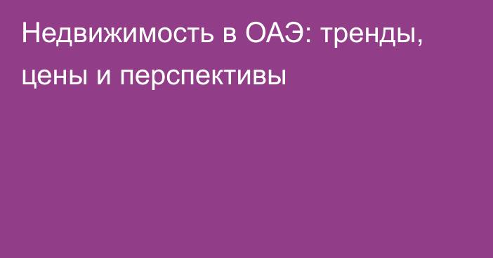 Недвижимость в ОАЭ: тренды, цены и перспективы