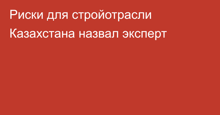 Риски для стройотрасли Казахстана назвал эксперт