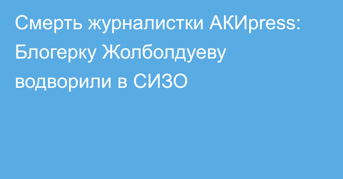 Смерть журналистки АКИpress: Блогерку Жолболдуеву водворили в СИЗО