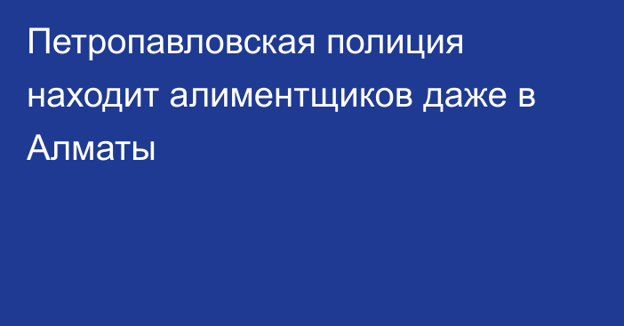 Петропавловская полиция находит алиментщиков даже в Алматы