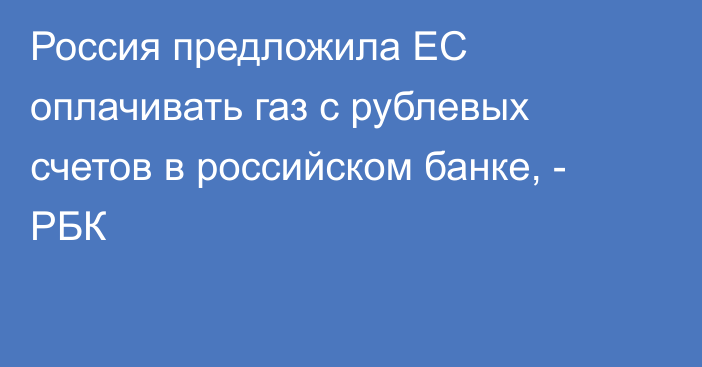 Россия предложила ЕС оплачивать газ с рублевых счетов в российском банке, - РБК