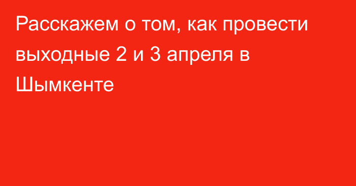 Расскажем о том, как провести выходные 2 и 3 апреля в Шымкенте