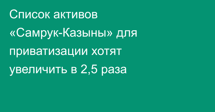 Список активов «Самрук-Казыны» для приватизации хотят увеличить в 2,5 раза