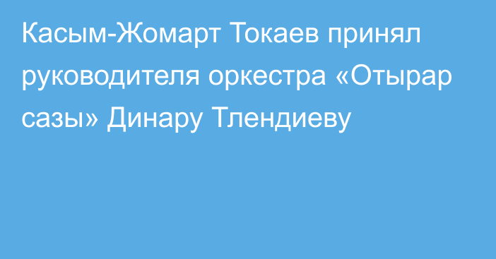 Касым-Жомарт Токаев принял руководителя оркестра «Отырар сазы» Динару Тлендиеву