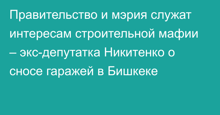 Правительство и мэрия служат интересам строительной мафии – экс-депутатка Никитенко о сносе гаражей в Бишкеке