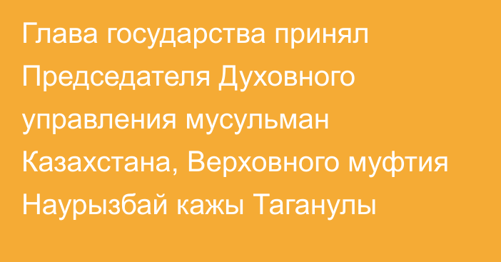 Глава государства принял Председателя Духовного управления мусульман Казахстана, Верховного муфтия Наурызбай кажы Таганулы