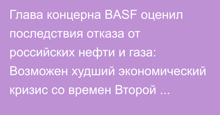 Глава концерна BASF оценил последствия отказа от российских нефти и газа: Возможен худший экономический кризис со времен Второй мировой войны