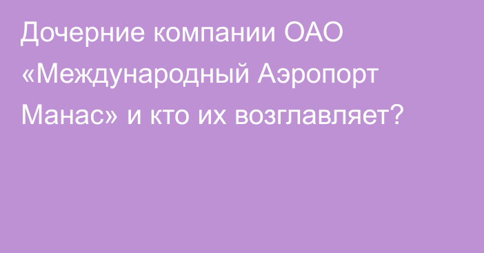 Дочерние компании ОАО «Международный Аэропорт Манас» и кто их возглавляет?