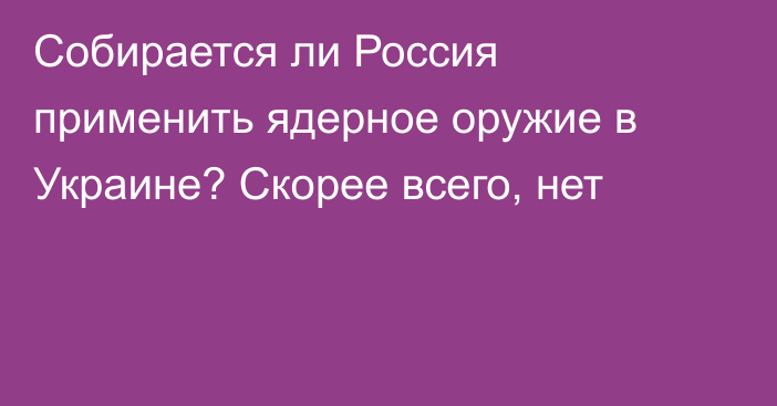 Собирается ли Россия применить ядерное оружие в Украине? Скорее всего, нет