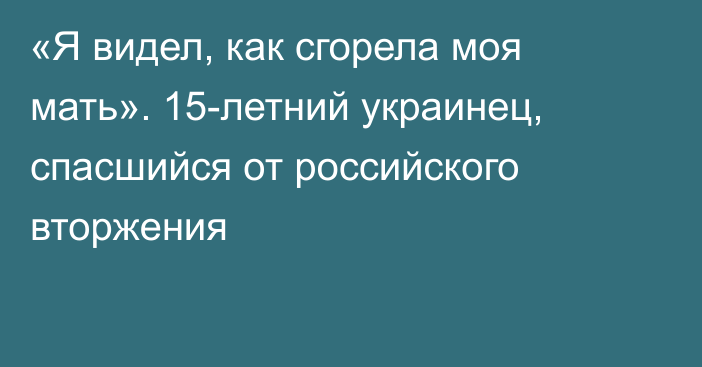 «Я видел, как сгорела моя мать». 15-летний украинец, спасшийся от российского вторжения