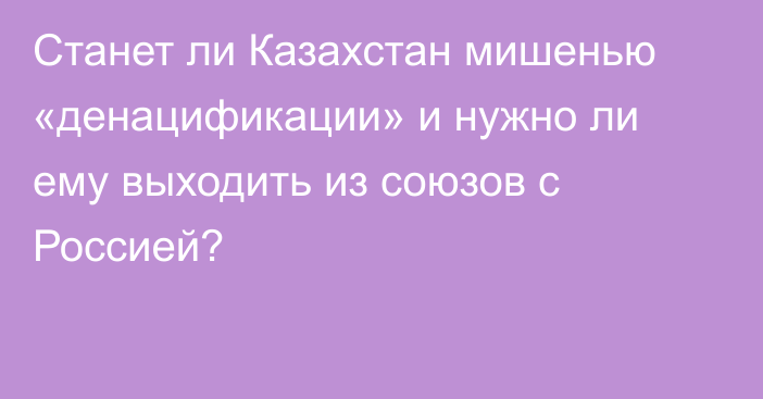 Станет ли Казахстан мишенью «денацификации» и нужно ли ему выходить из союзов с Россией?