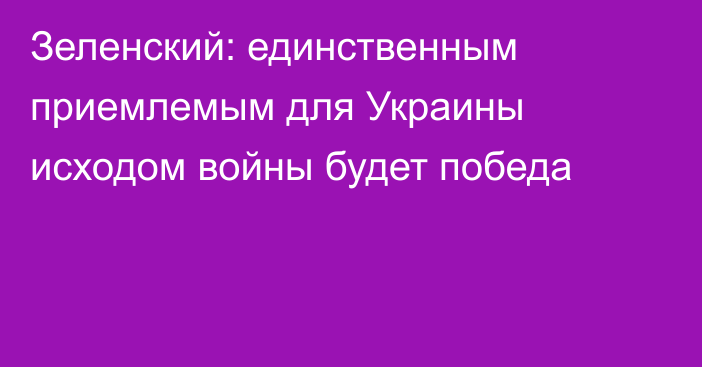 Зеленский: единственным приемлемым для Украины исходом войны будет победа