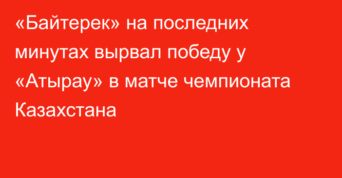 «Байтерек» на последних минутах вырвал победу у «Атырау» в матче чемпионата Казахстана