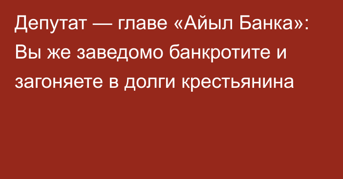 Депутат — главе «Айыл Банка»: Вы же заведомо банкротите и загоняете в долги крестьянина 