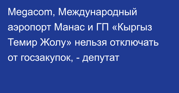 Megacom, Международный аэропорт Манас и ГП «Кыргыз Темир Жолу» нельзя отключать от госзакупок, - депутат