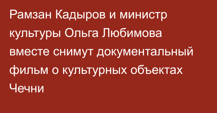 Рамзан Кадыров и министр культуры Ольга Любимова вместе снимут документальный фильм о культурных объектах Чечни