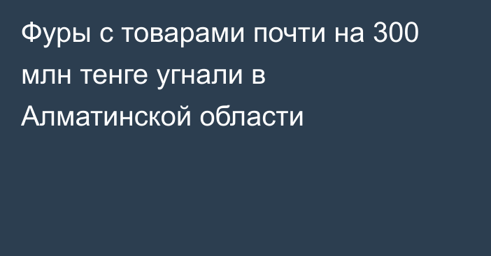 Фуры с товарами почти на 300 млн тенге угнали в Алматинской области