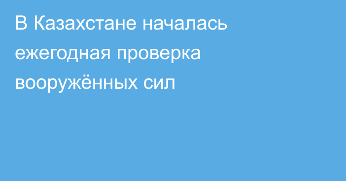 В Казахстане началась ежегодная проверка вооружённых сил