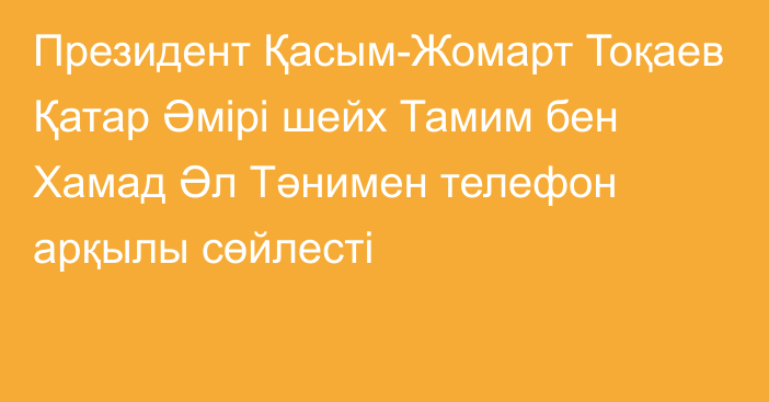 Президент Қасым-Жомарт Тоқаев Қатар Әмірі шейх Тамим бен Хамад Әл Тәнимен телефон арқылы сөйлесті