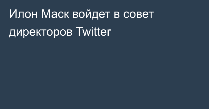 Илон Маск войдет в совет директоров Twitter