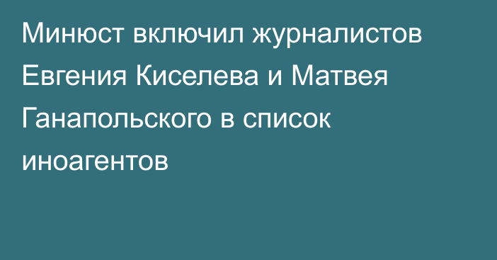 Минюст включил журналистов Евгения Киселева и Матвея Ганапольского в список иноагентов