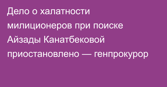 Дело о халатности милиционеров при поиске Айзады Канатбековой приостановлено — генпрокурор