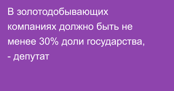 В золотодобывающих компаниях должно быть не менее 30% доли государства, - депутат