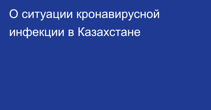 О ситуации кронавирусной инфекции в Казахстане