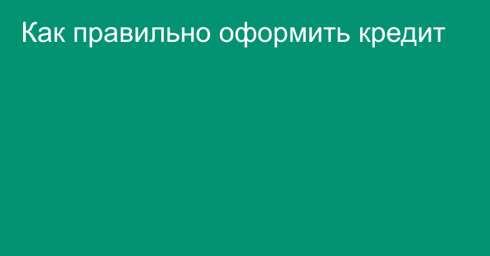 Как правильно оформить кредит