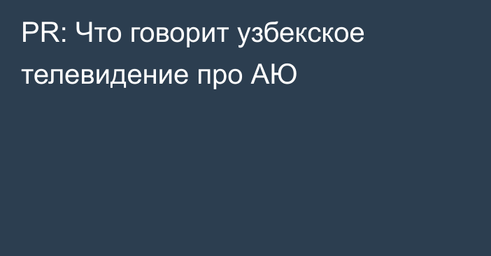 PR: Что говорит узбекское телевидение про АЮ