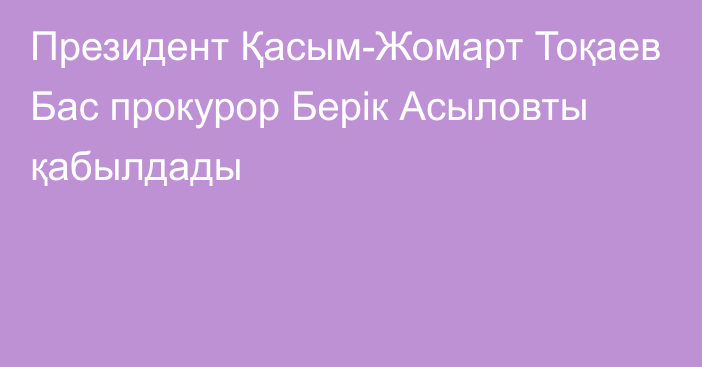 Президент Қасым-Жомарт Тоқаев Бас прокурор Берік Асыловты қабылдады