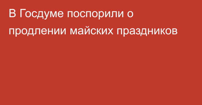 В Госдуме поспорили о продлении майских праздников