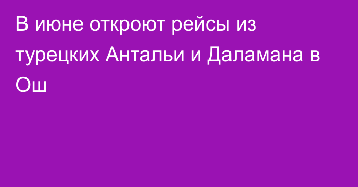 В июне откроют рейсы из турецких Антальи и Даламана в Ош