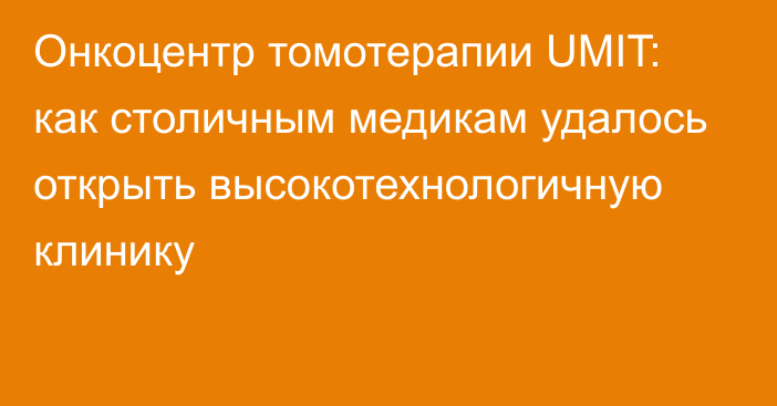 Онкоцентр томотерапии UMIT: как столичным медикам удалось открыть высокотехнологичную клинику