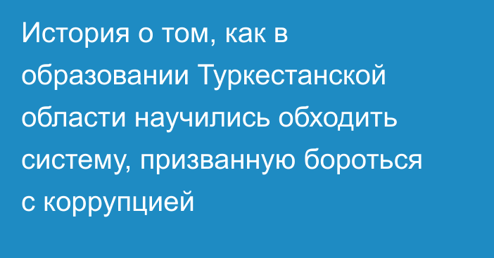 История о том, как в образовании Туркестанской области научились обходить систему, призванную бороться с коррупцией