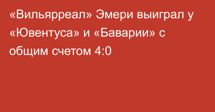 «Вильярреал» Эмери выиграл у «Ювентуса» и «Баварии» с общим счетом 4:0