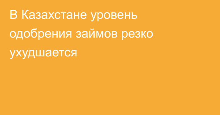 В Казахстане уровень одобрения займов резко ухудшается