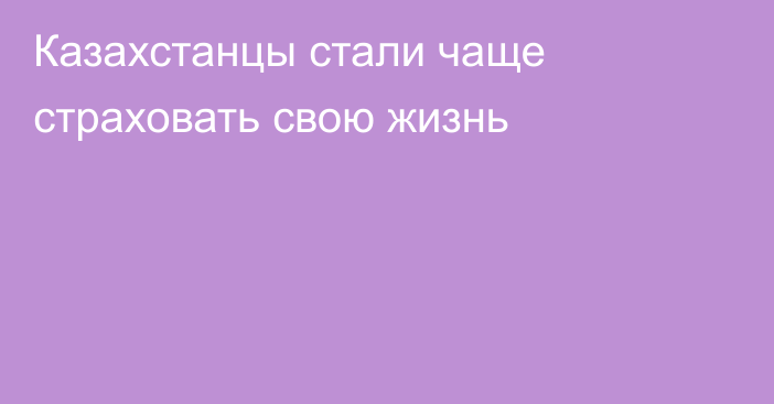 Казахстанцы стали чаще страховать свою жизнь