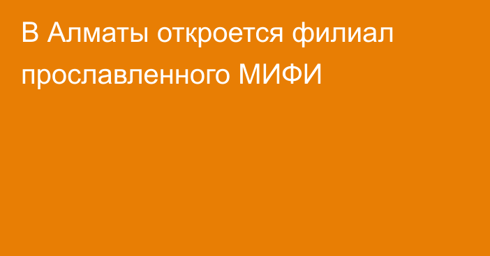 В Алматы откроется филиал прославленного МИФИ